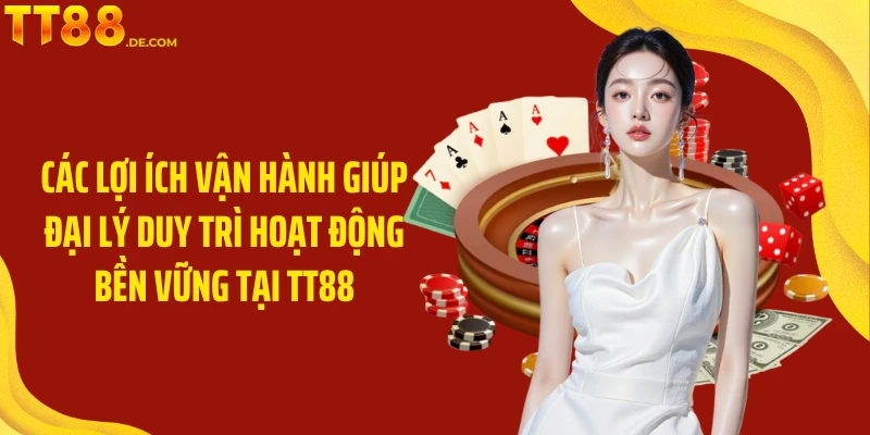Các lợi ích vận hành giúp đại lý duy trì hoạt động bền vững tại TT88