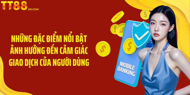 Những đặc điểm nổi bật ảnh hưởng đến cảm giác giao dịch của người dùng